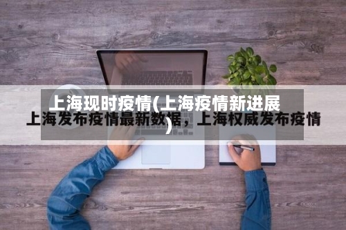 上海现时疫情(上海疫情新进展)